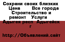 Сохрани своих близких.. › Цена ­ 1 - Все города Строительство и ремонт » Услуги   . Адыгея респ.,Адыгейск г.